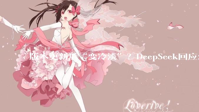 版本更新后“变冷淡”？DeepSeek回应：效率和便捷感等原因叠加_用户_模型_反馈